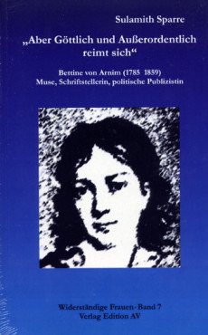 "Aber göttlich und außerordentlich reimt sich". Bettine von Arnim (1785 - 1859), Muse, Schriftstellerin, politische Publizistin