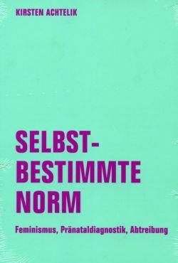 Selbstbestimmte Norm. Feminismus, Prnataldiagnostik, Abtreibung