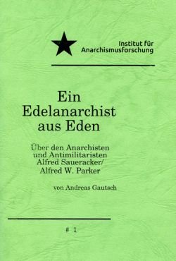 Ein Edelanarchist aus Eden. ber den Anarchisten und Antimilitaristen Alfred Saueracker/ Alfred W. Parker