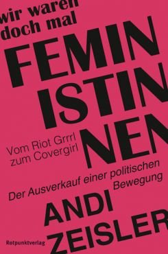 Wir waren doch mal Feministinnen. Vom Riot Grrrl zum Covergirl - Der Ausverkauf einer politischen Bewegung