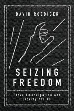 Seizing freedom. Slave Emancipation and Liberty for All