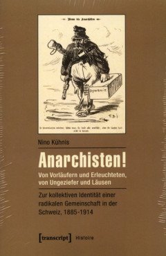 Anarchisten! Von Vorläufern und Erleuchteten, von Ungeziefer und Läusen - zur kollektiven Identität einer radikalen Gemeinschaft in der Schweiz, 1885-1914
