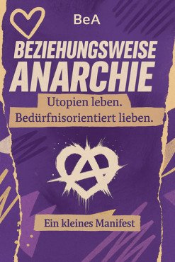Beziehungsweise Anarchie. Utopien leben, bedürfnisorientiert lieben - ein kleines Manifest