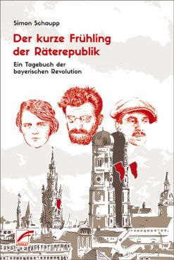 Der kurze Frühling der Räterepublik. Ein Tagebuch der bayerischen Revolution