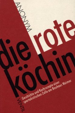 Die rote Köchin. Geschichte und Kochrezepte einer spartakistischen Zelle am Bauhaus Weimar
