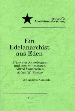 Ein Edelanarchist aus Eden. Über den Anarchisten und Antimilitaristen Alfred Saueracker/ Alfred W. Parker