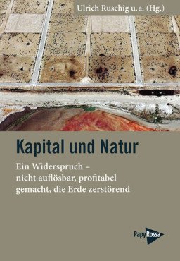 Kapital und Natur. Ein Widerspruch – nicht auflösbar, profitabel gemacht, die Erde zerstörend