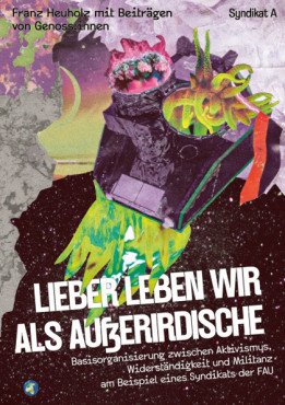 Lieber leben wir als Außerirdische. Basisorganisierung zwischen Aktivismus, Widerständigkeit und Militanz am Beispiel eines Syndikats der FAU