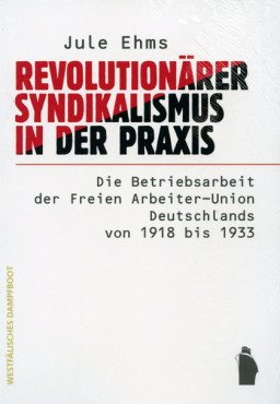 Revolutionärer Syndikalismus in der Praxis. Die Betriebsarbeit der Freien Arbeiter-Union Deutschlands von 1918 bis 1933