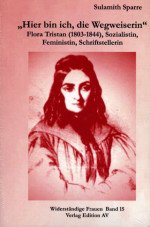 "Hier bin ich, die Wegweiserin". Flora Tristan (1803-1844), Sozialistin, Feministin, Schriftstellerin