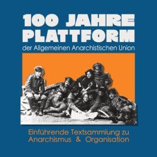 100 Jahre Plattform der Allgemeinen Anarchistischen Union. Einführende Textsammlung zu Anarchismus und Organisation