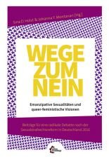 Wege zum Nein. Emanzipative Sexualitten und queer-feministische Visionen Beitrge fr eine radikale Debatte nach der Sexualstrafrechtsreform in Deutschland 2016