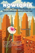 Nowtopia. How Pirate Programmers, Outlaw Bicyclists, and Vacant-Lot Gardeners are Inventing the Future Today!