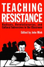 Teaching Resistance. Radicals, Revolutionaries, and Cultural Subversives in the Classroom