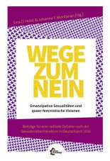 Wege zum Nein. Emanzipative Sexualitäten und queer-feministische Visionen Beiträge für eine radikale Debatte nach der Sexualstrafrechtsreform in Deutschland 2016